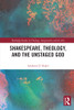 Shakespeare, Theology, and the Unstaged God (Routledge Studies in Theology, Imagination and the Arts)