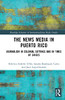 The News Media in Puerto Rico (Routledge Advances in Internationalizing Media Studies)