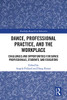 Dance, Professional Practice, and the Workplace: Challenges and Opportunities for Dance Professionals, Students, and Educators (Routledge Research in Education)