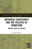 Orthodox Christianity and the Politics of Transition (Routledge Religion, Society and Government in Eastern Europe and the Former Soviet States)