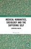 Medical Humanities, Sociology and the Suffering Self (Routledge Advances in the Medical Humanities)