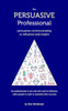 The Persuasive Professional: Persuasive communicating to influence and inspire