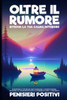 Oltre il Rumore: Strategie e Tecniche per Superare l'Overthinking, Elevare la Consapevolezza e Riabbracciare il Presente