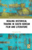 Healing Historical Trauma in South Korean Film and Literature (Routledge Advances in Korean Studies)