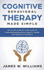 Cognitive Behavioral Therapy: Made Simple - The 21 Day Step by Step Guide to Overcoming Depression, Anxiety, Anger, and Negative Thoughts (Practical Emotional Intelligence)