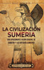 La civilizaciÃ³n sumeria: Una apasionante visiÃ³n general de Sumeria y los antiguos sumerios