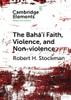The Bahá'í Faith, Violence, and Non-Violence (Elements in Religion and Violence)