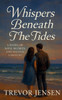 Whispers Beneath The Tides: A Novel of Love, Secrets, and Second Chances