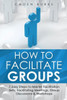 How to Facilitate Groups: 7 Easy Steps to Master Facilitation Skills, Facilitating Meetings, Group Discussions & Workshops