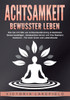 ACHTSAMKEIT - Bewusster leben: Wie Sie mit Hilfe von Achtsamkeitstraining & Meditation Stress bewÃ¤ltigen, Gelassenheit lernen und Ihre Resilienz train