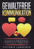 Gewaltfreie Kommunikation: Wie Sie durch positive Psychologie und Achtsamkeit Ihre Gesprächsführung verbessern und Konflikte mit Empathie und emotiona