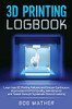3D Printing Logbook: Learn from 3D Printing Failures and Ensure Continuous Improvement in Print Quality, Maintenance and Speed through Systematic Record Keeping