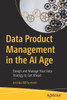 Data Product Management in the AI Age: Design and Manage Your Data Strategy to Get Ahead