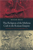 The Religion of the Mithras Cult in the Roman Empire: Mysteries of the Unconquered Sun