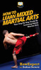 How To Learn Mixed Martial Arts: Your Step-By-Step Guide To Learning Mixed Martial Arts