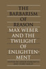 The Barbarism of Reason: Max Weber and the Twilight of Enlightenment
