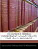 To Improve Federal Enforcement Against Health Care Fraud and Abuse.