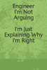 Engineer : I'm Not Arguing I'm Just Explaining Why I'm Right: I'm Not Arguing I'm Just Explaining Why I'm Right