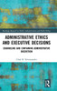 Administrative Ethics and Executive Decisions: Channeling and Containing Administrative Discretion