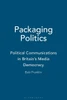 Packaging Politics: Political Communications in Britain's Media Democracy