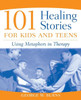 101 Healing Stories for Kids and Teens: Using Metaphors in Therapy