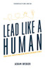 Lead Like A Human: Practical Steps To Building Highly Engaged Teams