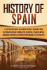 History of Spain: A Captivating Guide to Spanish History, Starting from Roman Hispania through the Visigoths, the Spanish Empire, the Bourbons, and the War of Spanish Independence to the Present - 9781637160718