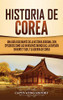Historia de Corea: Una guía fascinante de la historia coreana, con episodios como las invasiones mongolas, la división en norte y sur, y la guerra de Corea (Spanish Edition) - 9781647489151