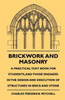 Brickwork And Masonry - A Practical Text Book For Students, And Those Engaged In The Design And Execution Of Structures In Brick And Stone