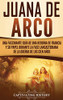 Juana de Arco: Una Fascinante Guía de una Heroína de Francia y su Papel Durante la Fase Lancasteriana de la Guerra de los Cien Años (Spanish Edition) - 9781647487607