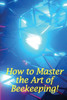How to Master the Art of Beekeeping!: How To Start Your Own Bee Farm
