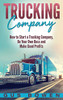 Trucking Company: How to Start a Trucking Company, Be Your Own Boss, and Make Good Profits