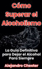 CÃ³mo Superar el Alcoholismo La GuÃ­a Definitiva para Dejar el Alcohol Para Siempre