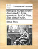 Killing No Murder: Briefly Discoursed in Three Questions. by Col. Titus, Alias William Allen.