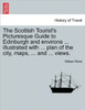 The Scottish Tourist's Picturesque Guide to Edinburgh and Environs ... Illustrated with ... Plan of the City, Maps, ... and ... Views.