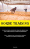 Horse Training: The Majestic And Powerful: An Introduction To Arabian Horses And Equine Training: Discover The World Of Horses And The