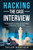 Hacking the Case Interview: Your Shortcut Guide to Mastering Consulting Interviews