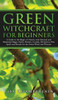 Green Witchcraft for Beginners: A Guide to the Magic of Nature, with Seasonal and Elemental Magic, Herbs, Flowers, Crystals, Divination, Plus Spells a
