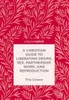 A Christian Guide to Liberating Desire, Sex, Partnership, Work, and Reproduction