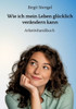 Wie ich mein Leben glücklich verändern kann: Arbeitshandbuch