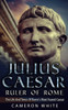 Julius Caesar Ruler Of Rome: The Life And Times Of Rome's Most Feared Caesar