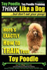 Toy Poodle, Toy Poodle Training THiNK Like a Dog...but don't eat your poop!: Here's EXACTLY How to TRAIN Your Toy Poodle