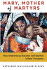 Mary, Mother of Martyrs : How Motherhood Became Self-Sacrifice in Early Christianity