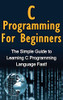 C Programming for Beginners : The Simple Guide to Learning C Programming Language Fast!