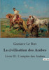 La civilisation des Arabes: Livre III: L'empire des Arabes