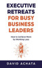 Executive Retreats for Busy Business Leaders: How to Achieve More by Working Less