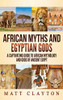 African Myths and Egyptian Gods : A Captivating Guide to African Mythology and Gods of Ancient Egypt