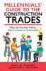 Millennials' Guide to the Construction Trades : What No One Ever Told You about a Career in Construction