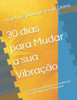 30 dias para Mudar a sua Vibração: Use sua Energia Divina para Transformar a sua Vida Financeira e Emocional