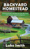 Backyard Homestead : A Practical Guide to Building Your Own Mini Farm & Raising Farm Animals for Beginners